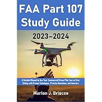 FAA Part 107 Study Guide 2023–2024: FAA Detailed Manual to Ace Your Commercial Drone Pilot Test at First Sitting with Proven Techniques, Practice Questions, and Answers