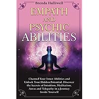 EMPATH AND PSYCHIC ABILITIES: Channel Your Inner Abilities and Unlock Your Hidden Potential. Discover the Secrets of Intuition, Meditation, Auras and Telepathy in a Journey Inside Yourself