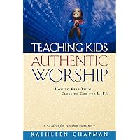 Teaching Kids Authentic Worship: How to Keep Them Close to God for Life Teaching Kids Authentic Worship: How to Keep Them Close to God for Life Paperback Kindle