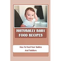 Naturally Baby Food Recipes: How To Feed Your Babies And Toddlers