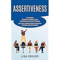 Assertiveness: The Complete Workbook for Women to Learn Outstanding Assertiveness Strategies (Learn How to Manage Difficult People With Confidence and Assertiveness)