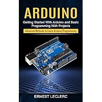 Arduino: Getting Started With Arduino and Basic Programming With Projects (Advanced Methods to Learn Arduino Programming)