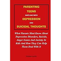 PARENTING TEENS BATTLING WITH DEPRESSION AND SUICIDAL THOUGHTS:: What Parents Must Know About Depression Disorders, Suicide, Anger Issues And Anxiety In Kids And How They Can Help Them Deal With It PARENTING TEENS BATTLING WITH DEPRESSION AND SUICIDAL THOUGHTS:: What Parents Must Know About Depression Disorders, Suicide, Anger Issues And Anxiety In Kids And How They Can Help Them Deal With It Paperback Kindle