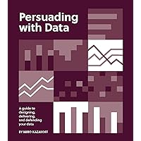Persuading with Data: A Guide to Designing, Delivering, and Defending Your Data Persuading with Data: A Guide to Designing, Delivering, and Defending Your Data Paperback Kindle