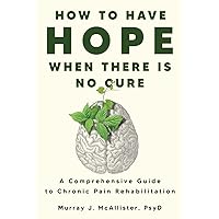 How to Have Hope When There is No Cure: A comprehensive guide to chronic pain rehabilitation How to Have Hope When There is No Cure: A comprehensive guide to chronic pain rehabilitation Paperback Kindle Hardcover