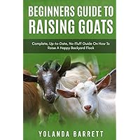 Beginners Guide To Raising Goats: Complete, Up-to-Date, No-Fluff Guide On How To Raise A Happy Backyard Flock