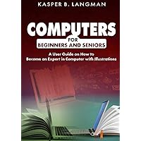 COMPUTERS FOR BEGINNERS AND SENIORS: A User Guide on How to Become an Expert in Computer with Illustrations COMPUTERS FOR BEGINNERS AND SENIORS: A User Guide on How to Become an Expert in Computer with Illustrations Paperback Hardcover