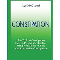 Constipation: How To Treat Constipation: How To Prevent Constipation: Along With Nutrition, Diet, And Exercise For Constipation (All Natural & Medical Solutions & Home Remedies) Constipation: How To Treat Constipation: How To Prevent Constipation: Along With Nutrition, Diet, And Exercise For Constipation (All Natural & Medical Solutions & Home Remedies) Hardcover Paperback