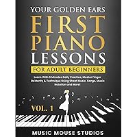 Your Golden Ears: First Piano Lessons for Adult Beginners Vol. 1: Learn With 5 Minutes Daily Practice, Master Finger Dexterity & Technique Using Sheet Music, Songs, Music Notation and More!