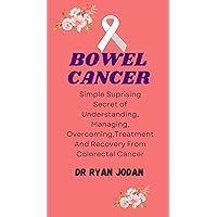 BOWEL CANCER: Simple Surprising Secret Of Understanding, Managing, Overcoming, Treatment And Recovery From Colorectal Cancer BOWEL CANCER: Simple Surprising Secret Of Understanding, Managing, Overcoming, Treatment And Recovery From Colorectal Cancer Kindle Paperback