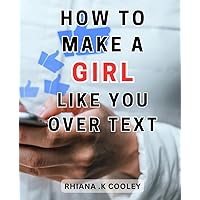 How To Make A Girl Like You Over Text: The ultimate guide to mastering the art of texting girls, from starting conversations to-building meaningful connections - essential techniques for guys.