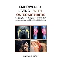 EMPOWERED LIVING WITH OSTEOARTHRITIS: The complete Techniques for Pain Relief, Independence, and Emotional Wellbeing EMPOWERED LIVING WITH OSTEOARTHRITIS: The complete Techniques for Pain Relief, Independence, and Emotional Wellbeing Paperback