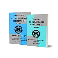 COMMON PROGRAMMING CONCEPTS AND RUST OWNERSHIP FOR BEGINNERS: A COMPREHENSIVE GUIDE TO VARIABLES, DATA TYPES, FUNCTIONS, COMMENTS, AND CONTROL FLOW FOR ASPIRING DEVELOPERS - 2 BOOKS IN 1