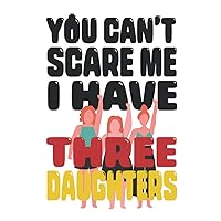 You Can’t Scare Me I Have Three Daughters: Notebook For Mon or Dad of three daughters | Journal For your dear Lovely Friends and Family and Coworkers