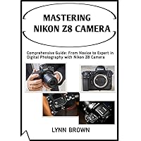 MASTERING NIKON Z8 CAMERA : Comprehensive Guide: From Novice to Expert in Digital Photography with Nikon Z8 MASTERING NIKON Z8 CAMERA : Comprehensive Guide: From Novice to Expert in Digital Photography with Nikon Z8 Kindle Hardcover Paperback