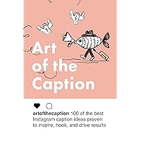 Art of the Caption: 100 of the Best Instagram Caption Ideas Designed to Inspire, Hook, and Drive results Art of the Caption: 100 of the Best Instagram Caption Ideas Designed to Inspire, Hook, and Drive results Kindle Paperback