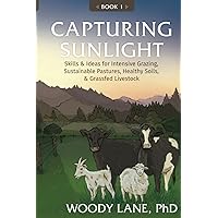 Capturing Sunlight, Book 1: Skills & Ideas for Intensive Grazing, Sustainable Pastures, Healthy Soils, & Grassfed Livestock Capturing Sunlight, Book 1: Skills & Ideas for Intensive Grazing, Sustainable Pastures, Healthy Soils, & Grassfed Livestock Paperback Kindle