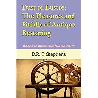 Dust to Lustre: The Pleasures and Pitfalls of Antique Restoring: Bringing the Past Alive with Skill and Patience
