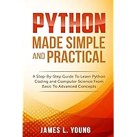 Python Made Simple and Practical: A Step-By-Step Guide To Learn Python Coding and Computer Science From Basic To Advanced Concepts. Python Made Simple and Practical: A Step-By-Step Guide To Learn Python Coding and Computer Science From Basic To Advanced Concepts. Paperback