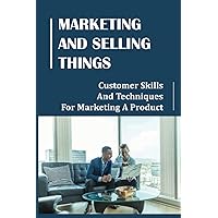 Marketing And Selling Things: Customer Skills And Techniques For Marketing A Product: How To Market A Product Online