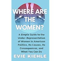 Where Are The Women?: A Simple Guide to the Under-Representation of Women in American Politics, Its Causes, Its Consequences, and What You Can Do
