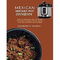 Mexican Instant Pot Cookbook: Delicious Homemade Mexican Instant Pot Recipes for Soups, Sauces, Snacks, salsa, Rice and Beans that is budget friendly
