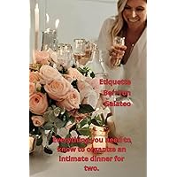 Everything you need to know to organize an intimate dinner for two.: Etiquette, Bon Ton, Galateo