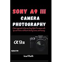 SONY A9 III CAMERA PHOTOGRAPHY: A basic approach to the new Sony Alpha 9 iii camera with tips and tricks on different shooting scenes and focusing SONY A9 III CAMERA PHOTOGRAPHY: A basic approach to the new Sony Alpha 9 iii camera with tips and tricks on different shooting scenes and focusing Paperback Kindle