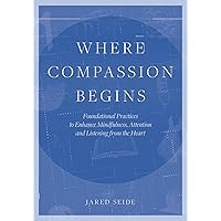 Where Compassion Begins: Foundational Practices to Enhance Mindfulness, Attention and Listening from the Heart