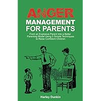 Anger Management For Parents: From an Explosive Parent Into a Better Parenting Model Using 5 Simple Techniques to Raise Confident Children