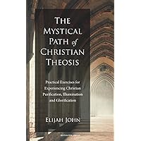 The Mystical Path of Christian Theosis: Practical Exercises for Experiencing Christian Purification, Illumination and Glorification