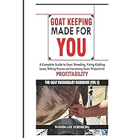 GOAT KEEPING MADE FOR YOU: A COMPLETE GUIDE TO GOAT BREEDING, FIXING KIDDING ISSUES, MILKING PROCESS, AND HARNESSING GOATS’ PRODUCTS FOR PROFITABILITY (The Goat Husbandry Handbook)