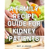 A Family Recipe Guide For Kidney Patients: Delicious and Kidney-Friendly: Nourishing Recipes for Those with Renal Health Concerns, Perfect for Health-Conscious Gift-Givers.