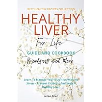 Healthy Liver For Life And Cookbook: Learn To Manage Your Nutrition With No Stress - Prevent Cirrhosis And Keep A Healthy Liver