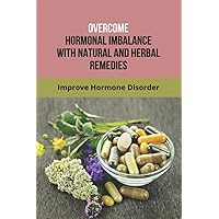 Overcome Hormonal Imbalance With Natural And Herbal Remedies: Improve Hormone Disorder