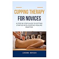 CUPPING THERAPY FOR NOVICES: A Step by Step Guide to Getting Started With Cupping Healing Practice CUPPING THERAPY FOR NOVICES: A Step by Step Guide to Getting Started With Cupping Healing Practice Paperback Kindle