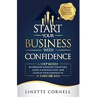 Start Your Business With Confidence: 6-Step Guide to Identify Company Structure, Craft a Business Plan, and Launch Your Company in 30 Days or Less