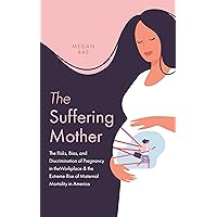 The Suffering Mother: The Risks, Bias, and Discrimination of Pregnancy in the Workplace & the Extreme Rise of Maternal Mortality in America The Suffering Mother: The Risks, Bias, and Discrimination of Pregnancy in the Workplace & the Extreme Rise of Maternal Mortality in America Kindle Paperback