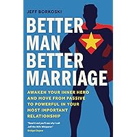 Better Man, Better Marriage: Awaken Your Inner Hero and Move from Passive to Powerful in Your Most Important Relationship