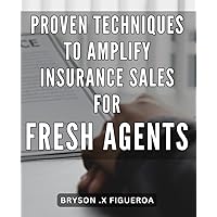 Proven Techniques to Amplify Insurance Sales for Fresh Agents: Increase Insurance Sales: Insider Strategies to Boost Success for New Agents