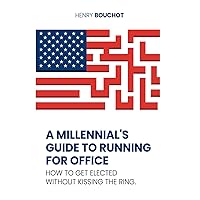 A Millennial's Guide to Running for Office: How to Get Elected Without Kissing the Ring
