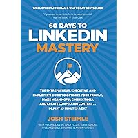60 Days to LinkedIn Mastery: The Entrepreneur, Executive, and Employee's Guide to Optimize Your Profile, Make Meaningful Connections, and Create Compelling Content . . . In Just 15 Minutes a Day