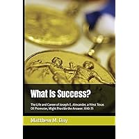 What Is Success?: The Life and Career of Joseph E. Alexander, a West Texas Oil Promoter, Might Provide the Answer: 1910-71 What Is Success?: The Life and Career of Joseph E. Alexander, a West Texas Oil Promoter, Might Provide the Answer: 1910-71 Paperback