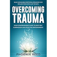 Overcoming Trauma: Build Unshakable Emotional Resilience and Reclaim Your Life in Just 30 Days – Your Comprehensive Guide to Deep Self-Compassion and Effective Empowerment