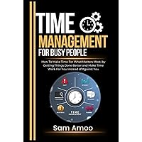 Time Management For Busy People: How To Make Time For What Matters Most, by Getting Things Done Better and Make Time Work For You Instead of Against You