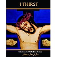 I Thirst: Meditations on the Fifth Word from the Cross (The Seven Last Words Explained) I Thirst: Meditations on the Fifth Word from the Cross (The Seven Last Words Explained) Paperback Kindle Hardcover