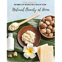 Natural Beauty at Home: 150 Simple DIY Recipes for a Healthy Glow