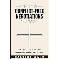The Art of Conflict-Free Negotiations: 6 Steps to Winning Without Conflict. How to Analyze People and Understand Their True Intentions, Dreams and Desires.
