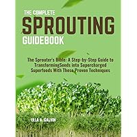 THE COMPLETE SPROUTING GUIDEBOOK: The Sprouter's Bible: A Step-by-Step Guide to Transforming Seeds into Supercharged Superfoods With These Proven Techniques