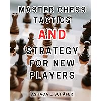 Master Chess Tactics and Strategy for New Players: Unlock Your Full Potential in the Game: A Comprehensive Guide for-Beginners and-Novices to Master-Strategies and-Thrive